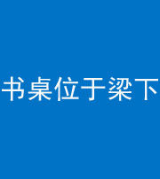 菏泽阴阳风水化煞一百四十九——书桌位于梁下